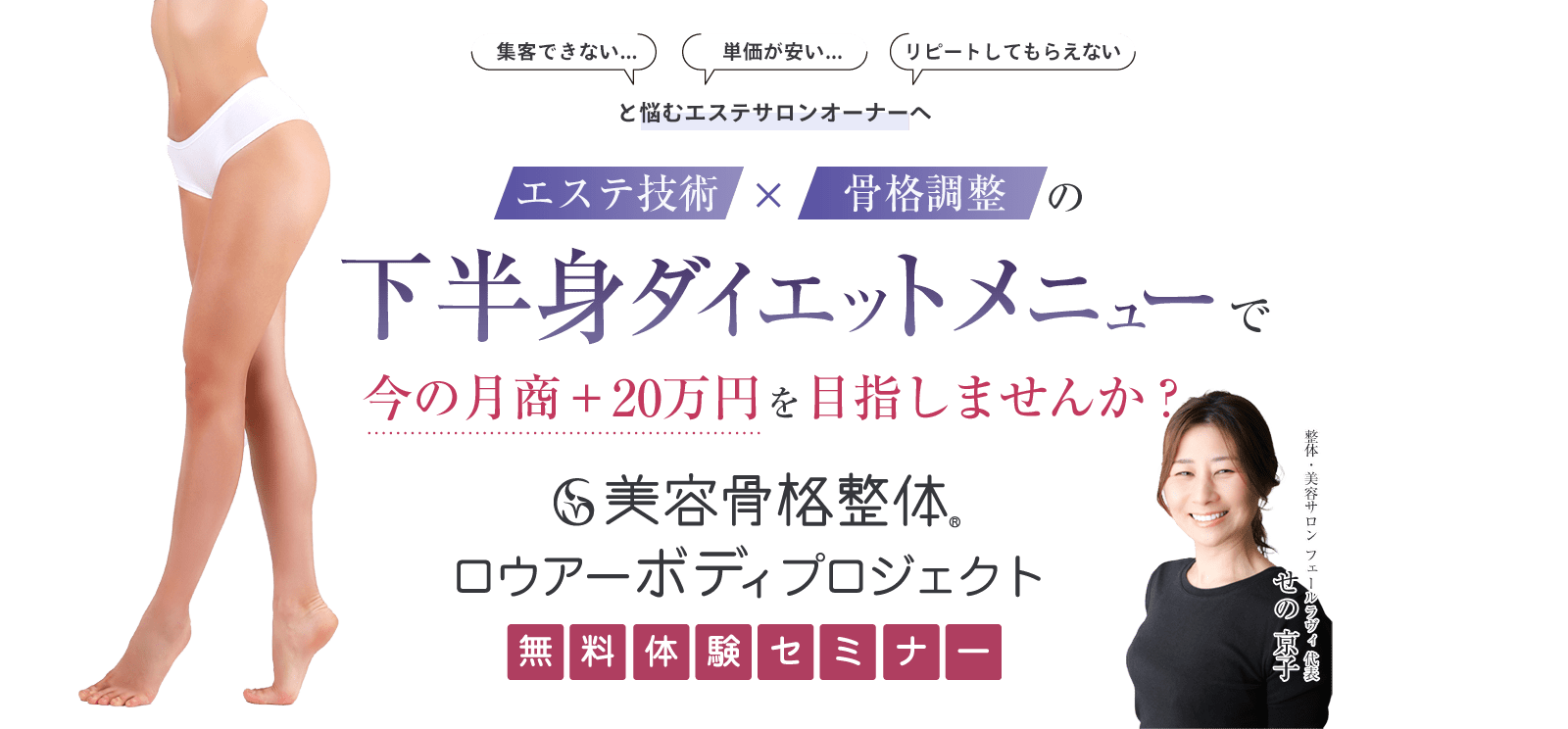 集客できない...単価が安い...リピートしてもらえない エステ技術×骨格調整の下半身ダイエットメニューで今の月商＋20万円を目指しませんか？ 美容骨格整体®ロウアーボディプロジェクト無料体験セミナー